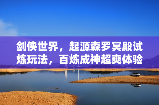 剑侠世界，起源森罗冥殿试炼玩法，百炼成神超爽体验上线