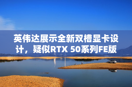 英伟达展示全新双槽显卡设计,疑似RTX 50系列FE版本亮相 英伟达展示全新双槽显卡设计,疑似RTX 50系列FE版本亮相