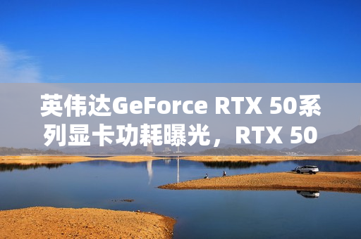 英伟达GeForce RTX 50系列显卡功耗曝光，RTX 5090达575W，RTX 5080为360W
