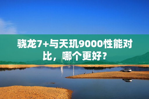 骁龙7+与天玑9000性能对比，哪个更好？