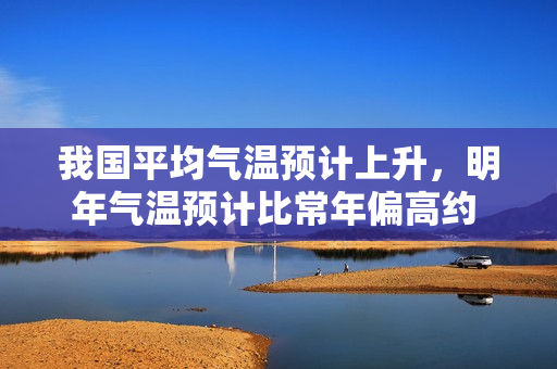 我国平均气温预计上升，明年气温预计比常年偏高约 1℃