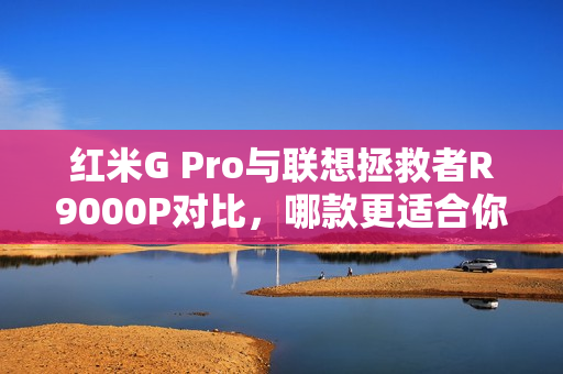 红米G Pro与联想拯救者R9000P对比，哪款更适合你？