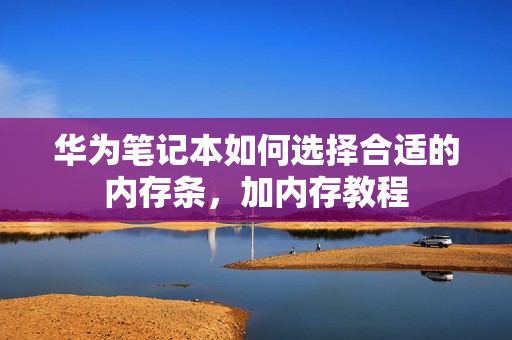 华为笔记本如何选择合适的内存条，加内存教程