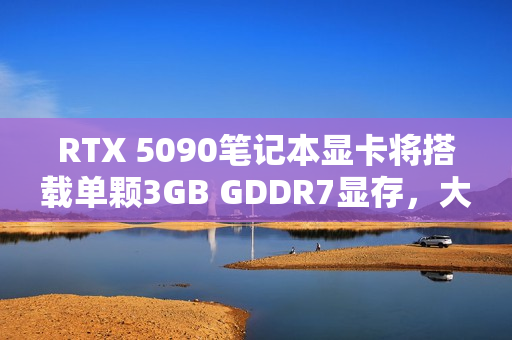 RTX 5090笔记本显卡将搭载单颗3GB GDDR7显存，大显存时代来临