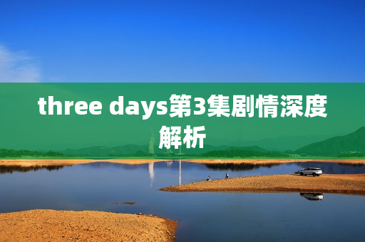 three days第3集剧情深度解析 three days第3集剧情深度解析