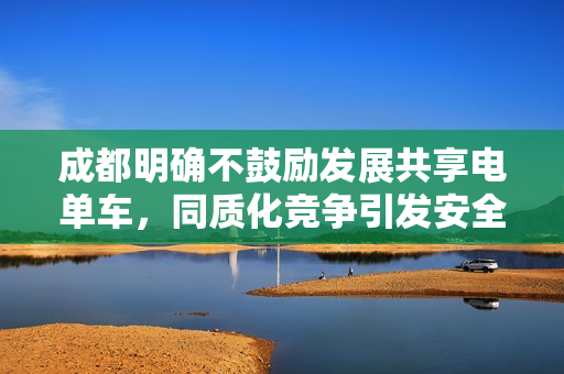 成都明确不鼓励发展共享电单车，同质化竞争引发安全隐患风险警告