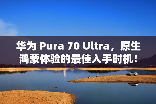 华为 Pura 70 Ultra，原生鸿蒙体验的最佳入手时机！