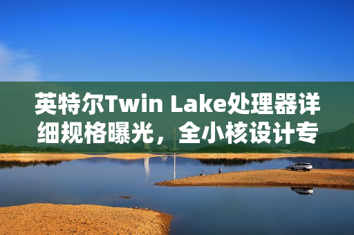 英特尔Twin Lake处理器详细规格曝光，全小核设计专注CPU与GPU性能提升