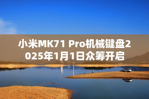 小米MK71 Pro机械键盘2025年1月1日众筹开启
