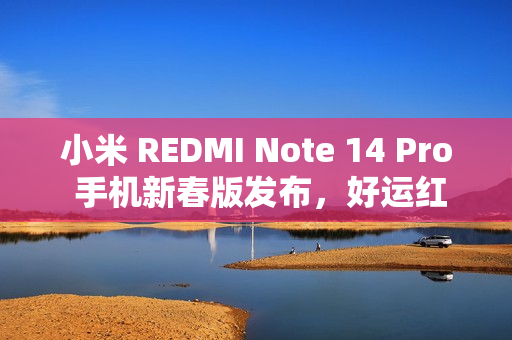 小米 REDMI Note 14 Pro 手机新春版发布，好运红配色首发 1299 元起