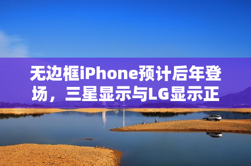 无边框iPhone预计后年登场,三星显示与LG显示正在研发OLED面板 无边框iPhone预计后年登场,三星显示与LG显示正在研发OLED面板