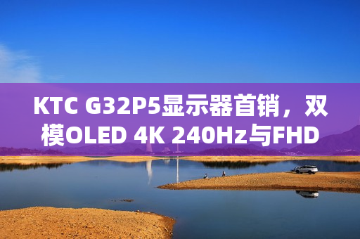 KTC G32P5显示器首销,双模OLED 4K 240Hz与FHD 480Hz高刷新率,7499元起售 KTC G32P5显示器首销,双模OLED 4K 240Hz与FHD 480Hz高刷新率,7499元起售
