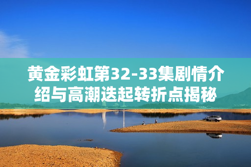 黄金彩虹第32-33集剧情介绍与高潮迭起转折点揭秘