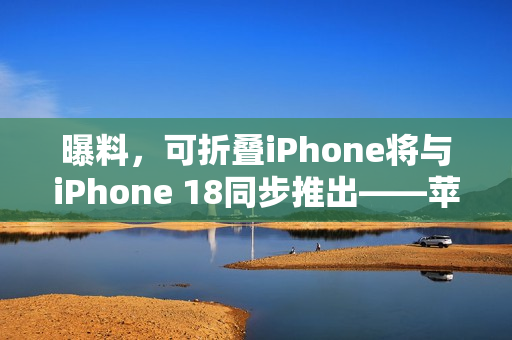 曝料，可折叠iPhone将与iPhone 18同步推出——苹果销量预期乐观