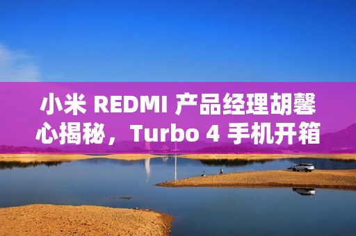 小米 REDMI 产品经理胡馨心揭秘，Turbo 4 手机开箱，明年 1 月 2 日震撼发布
