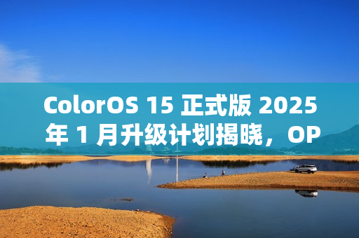 ColorOS 15 正式版 2025 年 1 月升级计划揭晓，OPPO 与一加共 13 款机型受惠