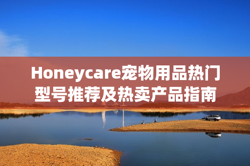 Honeycare宠物用品热门型号推荐及热卖产品指南