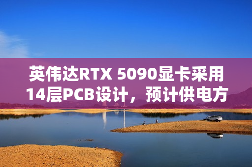 英伟达RTX 5090显卡采用14层PCB设计，预计供电方案升级至16+6+7相
