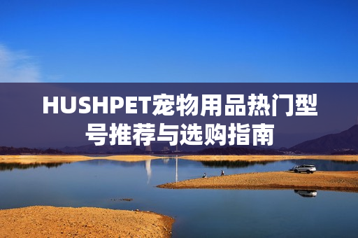 HUSHPET宠物用品热门型号推荐与选购指南