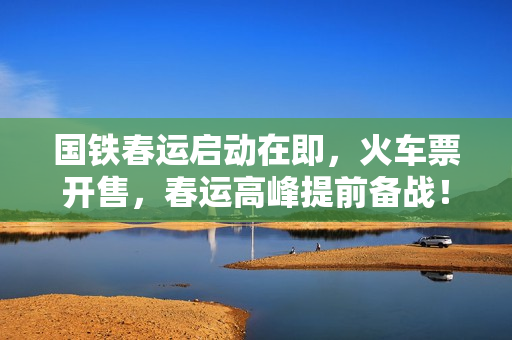国铁春运启动在即，火车票开售，春运高峰提前备战！