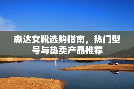 森达女靴选购指南，热门型号与热卖产品推荐