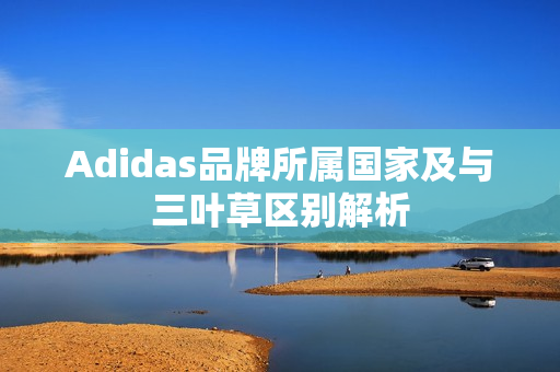Adidas品牌所属国家及与三叶草区别解析