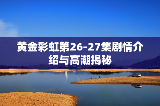 黄金彩虹第26-27集剧情介绍与高潮揭秘