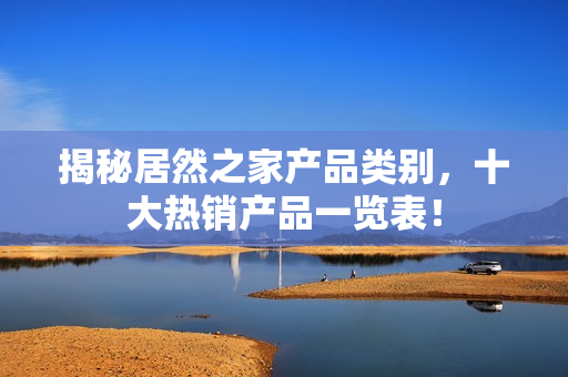 揭秘居然之家产品类别，十大热销产品一览表！