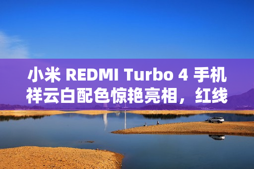 小米 REDMI Turbo 4 手机祥云白配色惊艳亮相,红线细节提升质感,设计出众 小米 REDMI Turbo 4 手机祥云白配色惊艳亮相,红线细节提升质感,设计出众