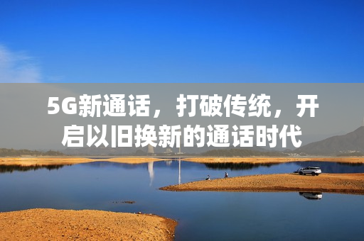 5G新通话,打破传统,开启以旧换新的通话时代 5G新通话,打破传统,开启以旧换新的通话时代
