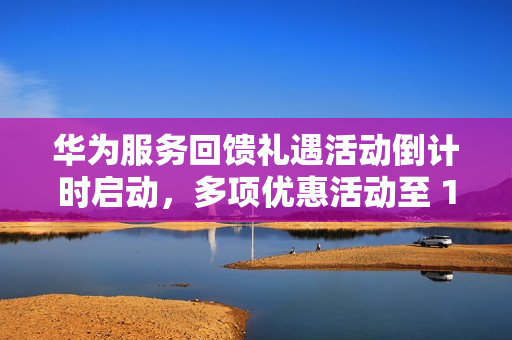 华为服务回馈礼遇活动倒计时启动,多项优惠活动至 12 月 31 日结束 华为服务回馈礼遇活动倒计时启动,多项优惠活动至 12 月 31 日结束