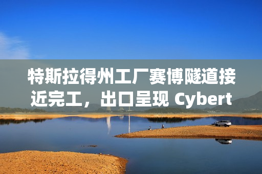 特斯拉得州工厂赛博隧道接近完工，出口呈现 Cybertruck 外观设计