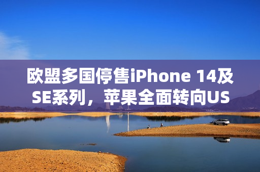 欧盟多国停售iPhone 14及SE系列，苹果全面转向USB-C接口引发争议