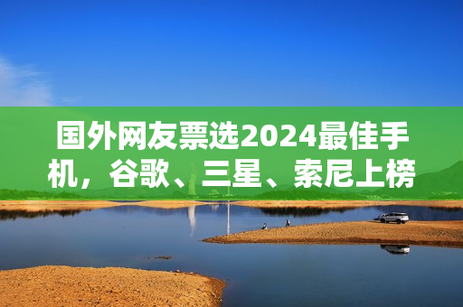 国外网友票选2024最佳手机，谷歌、三星、索尼上榜，iPhone未进前三！