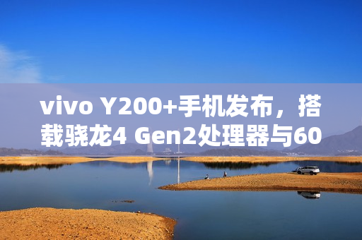 vivo Y200+手机发布，搭载骁龙4 Gen2处理器与6000mAh大电池，售价仅1099元起