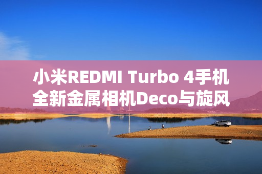 小米REDMI Turbo 4手机全新金属相机Deco与旋风双环灯带设计亮相
