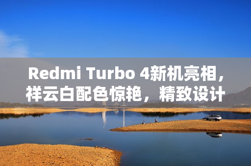 Redmi Turbo 4新机亮相，祥云白配色惊艳，精致设计展现独特魅力