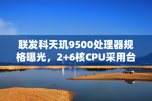 联发科天玑9500处理器规格曝光，2+6核CPU采用台积电N3P制程