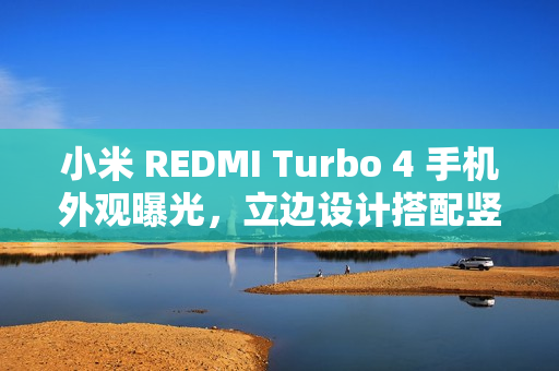 小米 REDMI Turbo 4 手机外观曝光，立边设计搭配竖直双摄亮相！