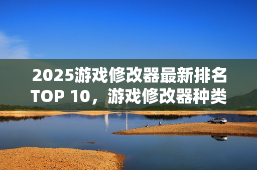 2025游戏修改器最新排名TOP 10,游戏修改器种类大盘点 2025游戏修改器最新排名TOP 10,游戏修改器种类大盘点
