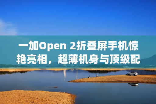 一加Open 2折叠屏手机惊艳亮相,超薄机身与顶级配置结合,屏幕震撼人心 一加Open 2折叠屏手机惊艳亮相,超薄机身与顶级配置结合,屏幕震撼人心