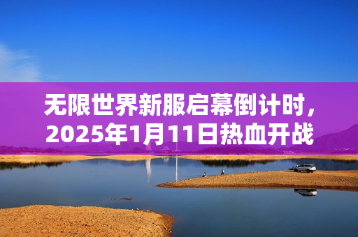 无限世界新服启幕倒计时，2025年1月11日热血开战！