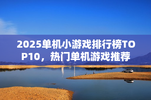 2025单机小游戏排行榜TOP10,热门单机游戏推荐 2025单机小游戏排行榜TOP10,热门单机游戏推荐
