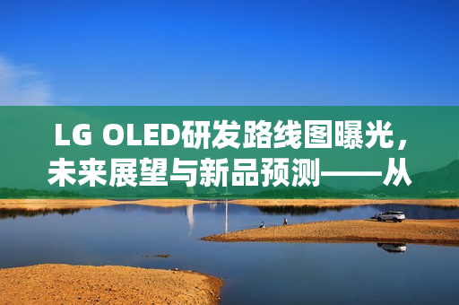 LG OLED研发路线图曝光,未来展望与新品预测——从WUHD 240Hz 34英寸显示器看未来动向 LG OLED研发路线图曝光,未来展望与新品预测——从WUHD 240Hz 34英寸显示器看未来动向