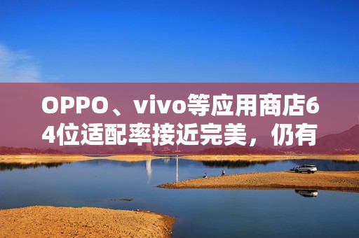 OPPO、vivo等应用商店64位适配率接近完美，仍有数千应用待适配