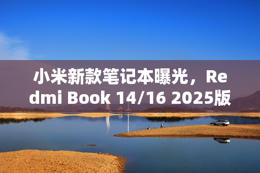 小米新款笔记本曝光，Redmi Book 14/16 2025版，豪华配置重磅来袭