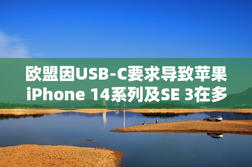 欧盟因USB-C要求导致苹果iPhone 14系列及SE 3在多国下架 欧盟因USB-C要求导致苹果iPhone 14系列及SE 3在多国下架
