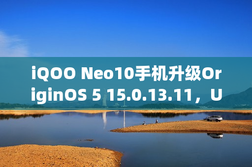 iQOO Neo10手机升级OriginOS 5 15.0.13.11,UFS 4.1闪存新标准支持,性能再升级 iQOO Neo10手机升级OriginOS 5 15.0.13.11,UFS 4.1闪存新标准支持,性能再升级