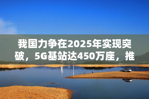 我国力争在2025年实现突破,5G基站达450万座,推动6G技术创新的飞跃 我国力争在2025年实现突破,5G基站达450万座,推动6G技术创新的飞跃