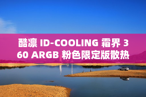 酷凛 ID-COOLING 霜界 360 ARGB 粉色限定版散热器首发上市，仅售369元